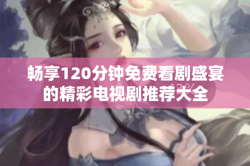 畅享120分钟免费看剧盛宴的精彩电视剧推荐大全