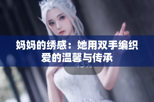 妈妈的绣感：她用双手编织爱的温馨与传承