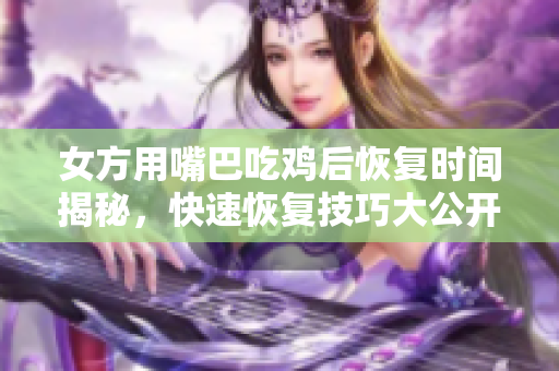 女方用嘴巴吃鸡后恢复时间揭秘，快速恢复技巧大公开！
