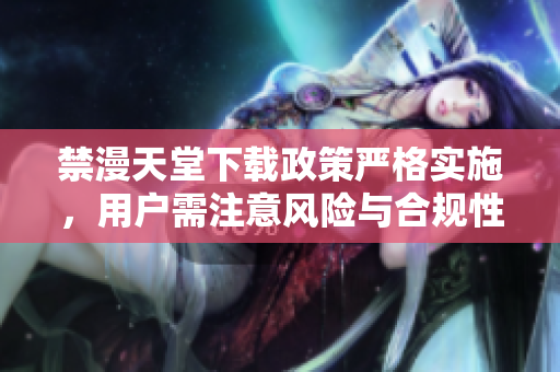 禁漫天堂下载政策严格实施，用户需注意风险与合规性