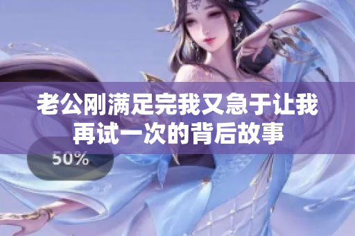 老公刚满足完我又急于让我再试一次的背后故事