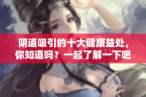 阴道吸引的十大健康益处，你知道吗？一起了解一下吧！