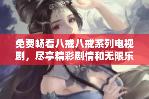 免费畅看八戒八戒系列电视剧，尽享精彩剧情和无限乐趣
