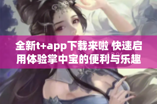 全新t+app下载来啦 快速启用体验掌中宝的便利与乐趣