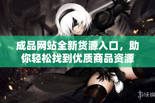 成品网站全新货源入口，助你轻松找到优质商品资源
