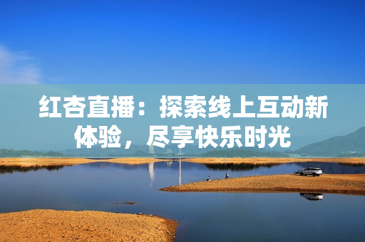 红杏直播：探索线上互动新体验，尽享快乐时光