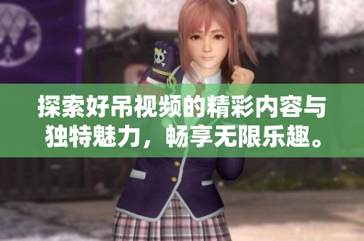 探索好吊视频的精彩内容与独特魅力，畅享无限乐趣。