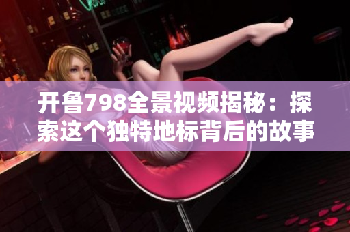 开鲁798全景视频揭秘：探索这个独特地标背后的故事与魅力