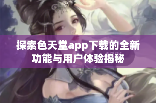 探索色天堂app下载的全新功能与用户体验揭秘