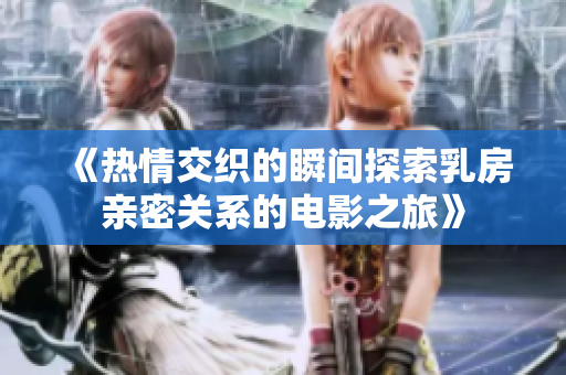 《热情交织的瞬间探索乳房亲密关系的电影之旅》
