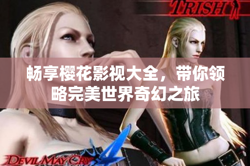 畅享樱花影视大全，带你领略完美世界奇幻之旅