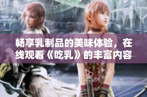 畅享乳制品的美味体验，在线观看《吃乳》的丰富内容
