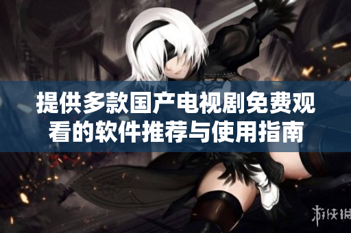提供多款国产电视剧免费观看的软件推荐与使用指南