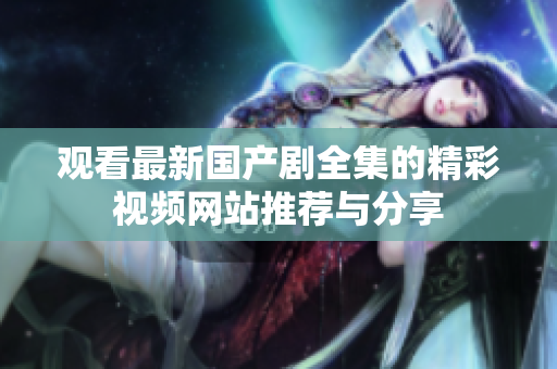 观看最新国产剧全集的精彩视频网站推荐与分享