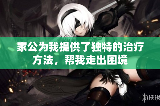 家公为我提供了独特的治疗方法，帮我走出困境