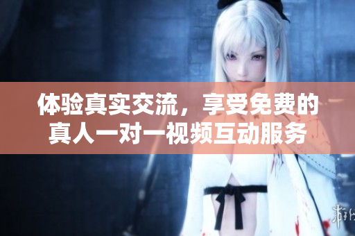 体验真实交流，享受免费的真人一对一视频互动服务