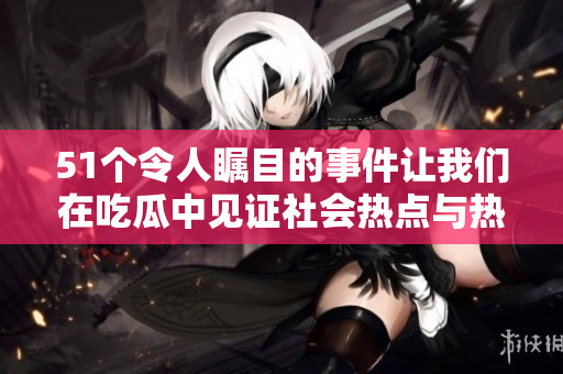 51个令人瞩目的事件让我们在吃瓜中见证社会热点与热点人物
