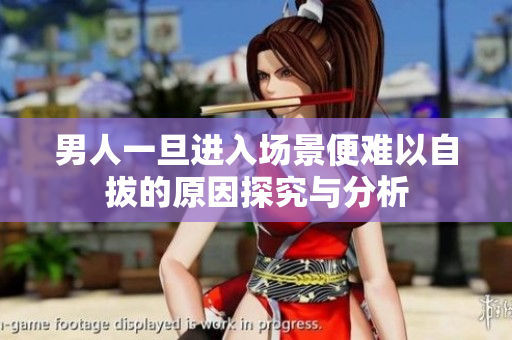 男人一旦进入场景便难以自拔的原因探究与分析