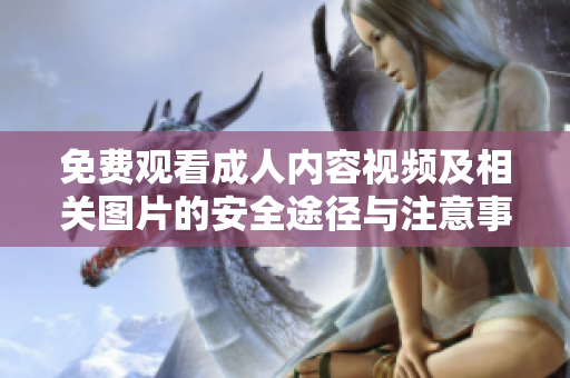 免费观看成人内容视频及相关图片的安全途径与注意事项
