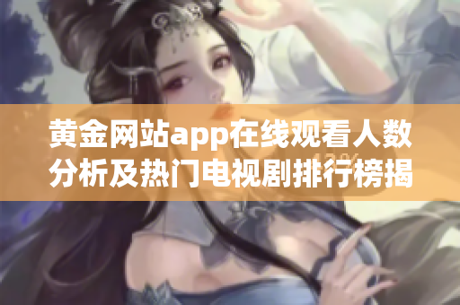 黄金网站app在线观看人数分析及热门电视剧排行榜揭秘
