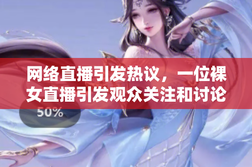 网络直播引发热议，一位裸女直播引发观众关注和讨论