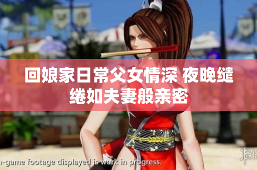 回娘家日常父女情深 夜晚缱绻如夫妻般亲密