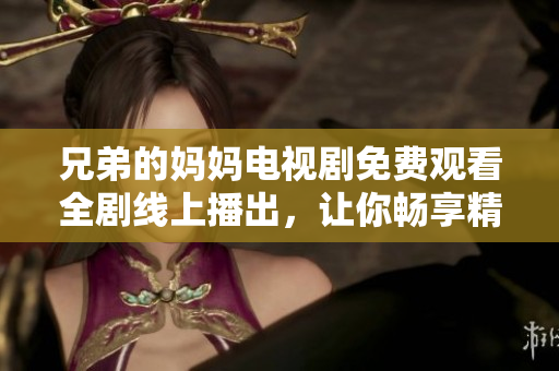 兄弟的妈妈电视剧免费观看全剧线上播出，让你畅享精彩故事