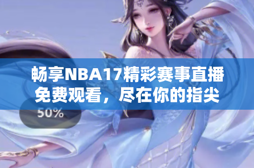 畅享NBA17精彩赛事直播免费观看，尽在你的指尖