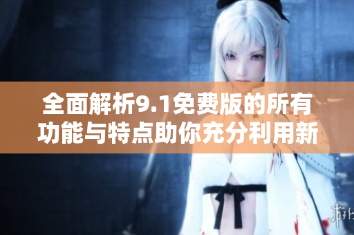 全面解析9.1免费版的所有功能与特点助你充分利用新版体验