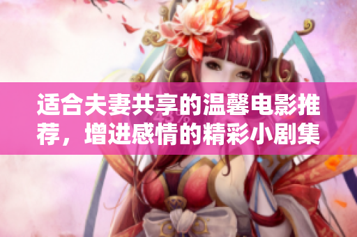 适合夫妻共享的温馨电影推荐，增进感情的精彩小剧集汇总