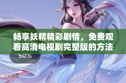 畅享妖精精彩剧情，免费观看高清电视剧完整版的方法揭秘