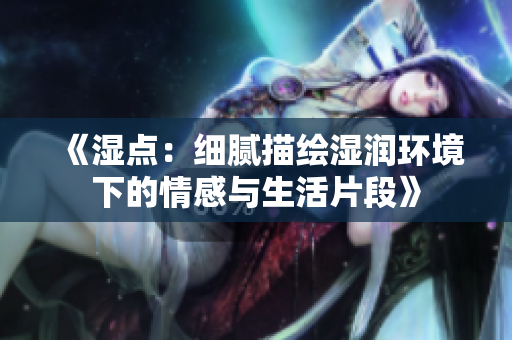 《湿点：细腻描绘湿润环境下的情感与生活片段》