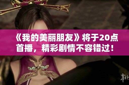 《我的美丽朋友》将于20点首播，精彩剧情不容错过！
