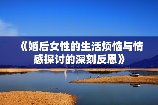 《婚后女性的生活烦恼与情感探讨的深刻反思》