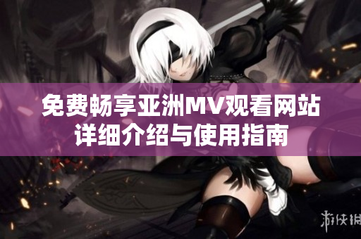 免费畅享亚洲MV观看网站详细介绍与使用指南