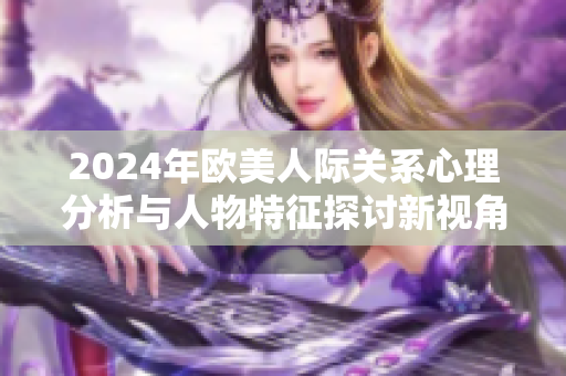 2024年欧美人际关系心理分析与人物特征探讨新视角