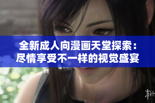 全新成人向漫画天堂探索：尽情享受不一样的视觉盛宴