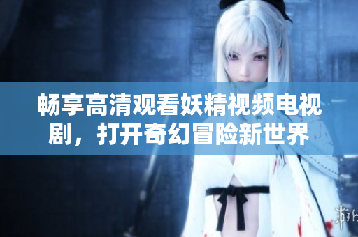 畅享高清观看妖精视频电视剧，打开奇幻冒险新世界