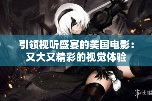 引领视听盛宴的美国电影：又大又精彩的视觉体验