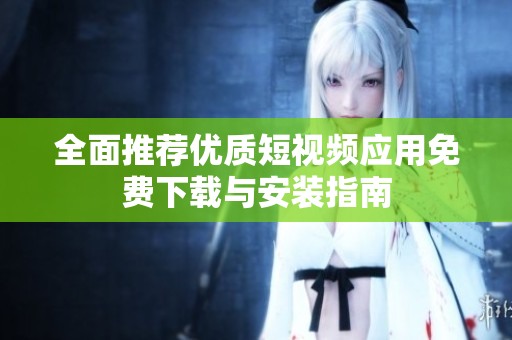 全面推荐优质短视频应用免费下载与安装指南