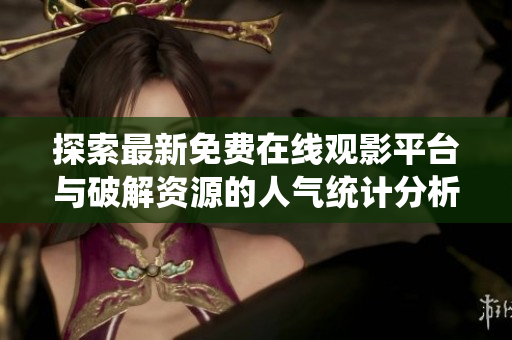 探索最新免费在线观影平台与破解资源的人气统计分析