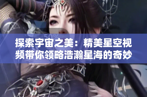 探索宇宙之美：精美星空视频带你领略浩瀚星海的奇妙景观
