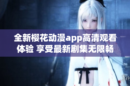 全新樱花动漫app高清观看体验 享受最新剧集无限畅看