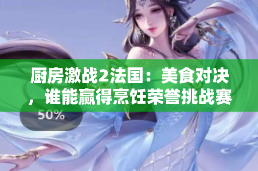 厨房激战2法国：美食对决，谁能赢得烹饪荣誉挑战赛