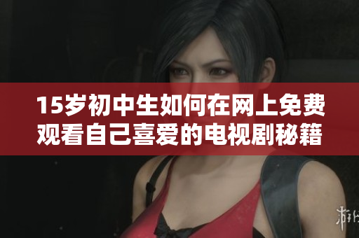 15岁初中生如何在网上免费观看自己喜爱的电视剧秘籍分享
