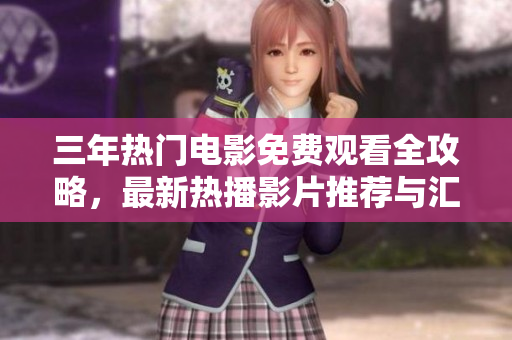 三年热门电影免费观看全攻略，最新热播影片推荐与汇总