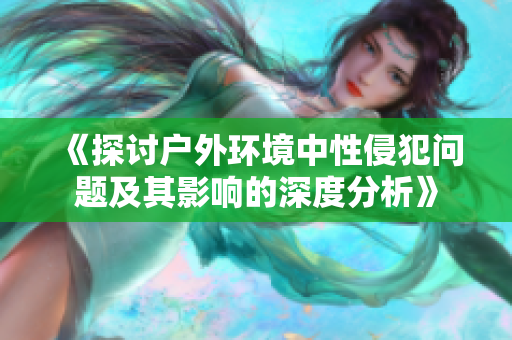 《探讨户外环境中性侵犯问题及其影响的深度分析》