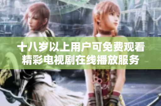 十八岁以上用户可免费观看精彩电视剧在线播放服务
