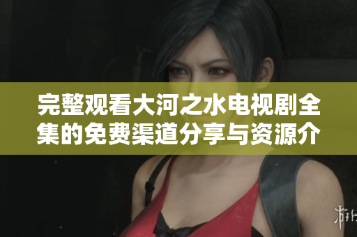完整观看大河之水电视剧全集的免费渠道分享与资源介绍