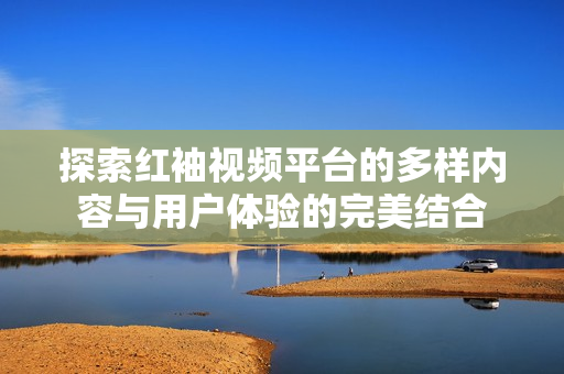 探索红袖视频平台的多样内容与用户体验的完美结合